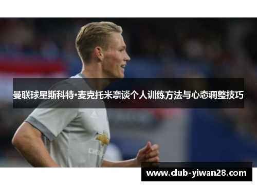 曼联球星斯科特·麦克托米奈谈个人训练方法与心态调整技巧 曼联球星斯科特·麦克托米奈谈个人训练方法与心态调整技巧