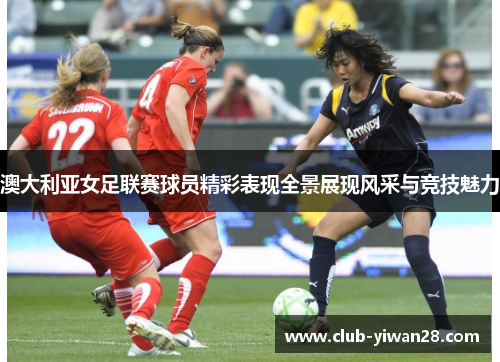 澳大利亚女足联赛球员精彩表现全景展现风采与竞技魅力 澳大利亚女足联赛球员精彩表现全景展现风采与竞技魅力
