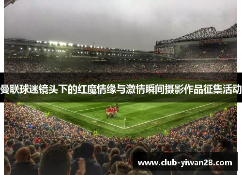 曼联球迷镜头下的红魔情缘与激情瞬间摄影作品征集活动 曼联球迷镜头下的红魔情缘与激情瞬间摄影作品征集活动