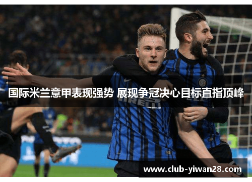 国际米兰意甲表现强势 展现争冠决心目标直指顶峰 国际米兰意甲表现强势 展现争冠决心目标直指顶峰