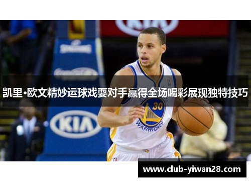 凯里·欧文精妙运球戏耍对手赢得全场喝彩展现独特技巧 凯里·欧文精妙运球戏耍对手赢得全场喝彩展现独特技巧