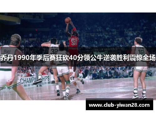 乔丹1990年季后赛狂砍40分领公牛逆袭胜利震惊全场 乔丹1990年季后赛狂砍40分领公牛逆袭胜利震惊全场