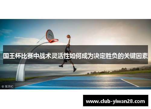 国王杯比赛中战术灵活性如何成为决定胜负的关键因素 国王杯比赛中战术灵活性如何成为决定胜负的关键因素
