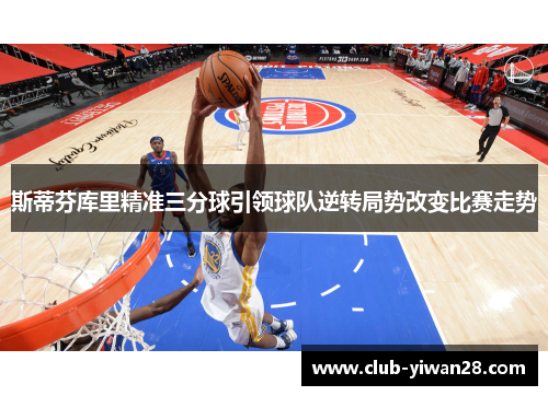 斯蒂芬库里精准三分球引领球队逆转局势改变比赛走势 斯蒂芬库里精准三分球引领球队逆转局势改变比赛走势