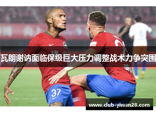 瓦朗谢讷面临保级巨大压力调整战术力争突围 瓦朗谢讷面临保级巨大压力调整战术力争突围
