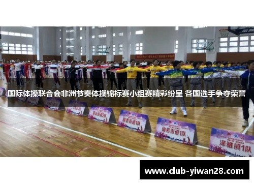 国际体操联合会非洲节奏体操锦标赛小组赛精彩纷呈 各国选手争夺荣誉 国际体操联合会非洲节奏体操锦标赛小组赛精彩纷呈 各国选手争夺荣誉