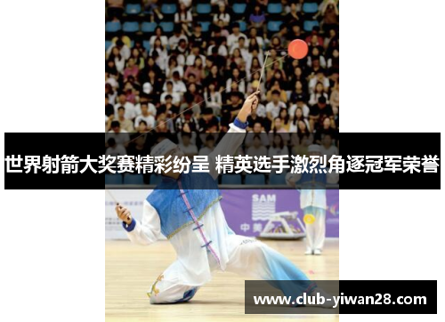 世界射箭大奖赛精彩纷呈 精英选手激烈角逐冠军荣誉 世界射箭大奖赛精彩纷呈 精英选手激烈角逐冠军荣誉
