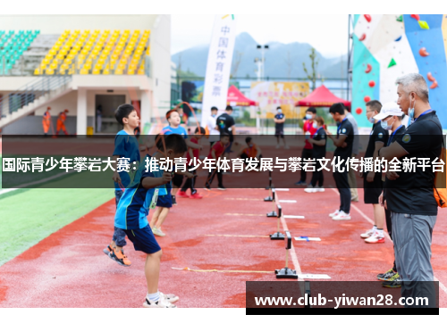国际青少年攀岩大赛:推动青少年体育发展与攀岩文化传播的全新平台 国际青少年攀岩大赛:推动青少年体育发展与攀岩文化传播的全新平台