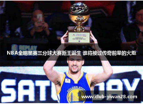NBA全明星赛三分球大赛新王诞生 谁将接过传奇前辈的火炬 NBA全明星赛三分球大赛新王诞生 谁将接过传奇前辈的火炬