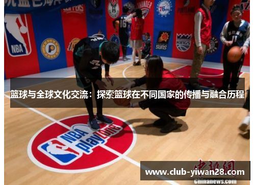 篮球与全球文化交流:探索篮球在不同国家的传播与融合历程 篮球与全球文化交流:探索篮球在不同国家的传播与融合历程