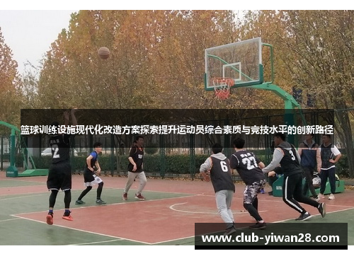 篮球训练设施现代化改造方案探索提升运动员综合素质与竞技水平的创新路径 篮球训练设施现代化改造方案探索提升运动员综合素质与竞技水平的创新路径