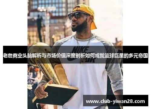 老詹商业头脑解析与市场价值深度剖析如何成就篮球巨星的多元帝国 老詹商业头脑解析与市场价值深度剖析如何成就篮球巨星的多元帝国