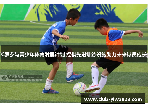 C罗参与青少年体育发展计划 提供先进训练设施助力未来球员成长 C罗参与青少年体育发展计划 提供先进训练设施助力未来球员成长
