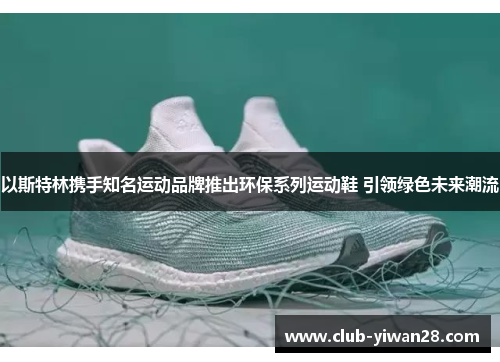 以斯特林携手知名运动品牌推出环保系列运动鞋 引领绿色未来潮流 以斯特林携手知名运动品牌推出环保系列运动鞋 引领绿色未来潮流