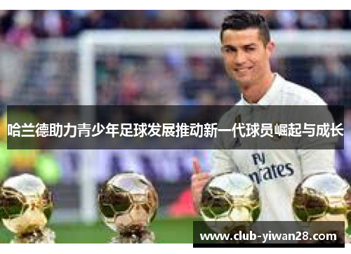 哈兰德助力青少年足球发展推动新一代球员崛起与成长 哈兰德助力青少年足球发展推动新一代球员崛起与成长