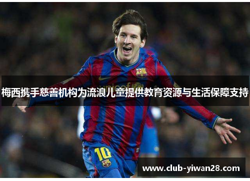 梅西携手慈善机构为流浪儿童提供教育资源与生活保障支持 梅西携手慈善机构为流浪儿童提供教育资源与生活保障支持