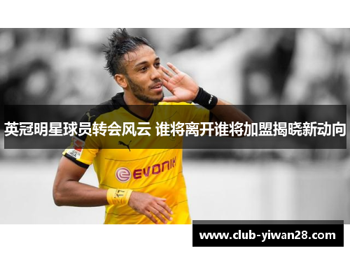 英冠明星球员转会风云 谁将离开谁将加盟揭晓新动向 英冠明星球员转会风云 谁将离开谁将加盟揭晓新动向