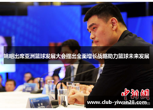 姚明出席亚洲篮球发展大会提出全面增长战略助力篮球未来发展 姚明出席亚洲篮球发展大会提出全面增长战略助力篮球未来发展