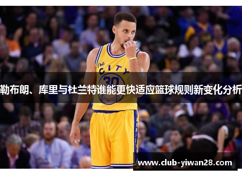 勒布朗、库里与杜兰特谁能更快适应篮球规则新变化分析 勒布朗、库里与杜兰特谁能更快适应篮球规则新变化分析