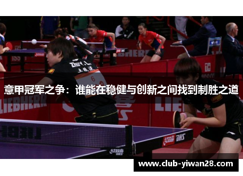 意甲冠军之争:谁能在稳健与创新之间找到制胜之道 意甲冠军之争:谁能在稳健与创新之间找到制胜之道