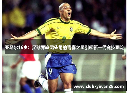 亚马尔16岁:足球界崭露头角的青春之星引领新一代竞技潮流 亚马尔16岁:足球界崭露头角的青春之星引领新一代竞技潮流