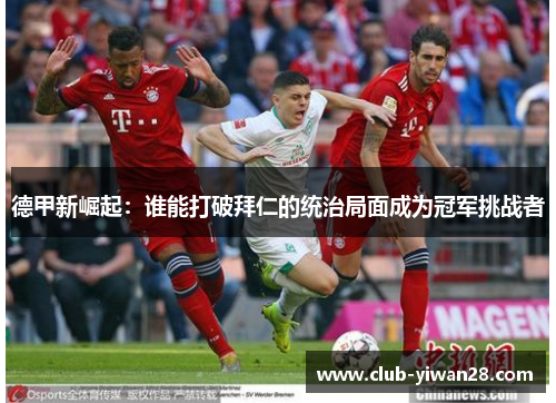 德甲新崛起:谁能打破拜仁的统治局面成为冠军挑战者 德甲新崛起:谁能打破拜仁的统治局面成为冠军挑战者