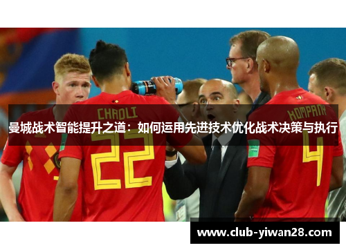 曼城战术智能提升之道:如何运用先进技术优化战术决策与执行 曼城战术智能提升之道:如何运用先进技术优化战术决策与执行