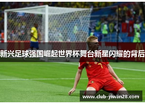 新兴足球强国崛起世界杯舞台新星闪耀的背后 新兴足球强国崛起世界杯舞台新星闪耀的背后