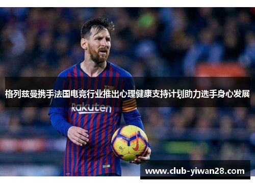 格列兹曼携手法国电竞行业推出心理健康支持计划助力选手身心发展 格列兹曼携手法国电竞行业推出心理健康支持计划助力选手身心发展