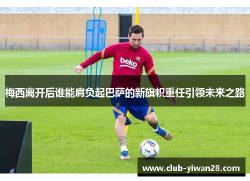 梅西离开后谁能肩负起巴萨的新旗帜重任引领未来之路