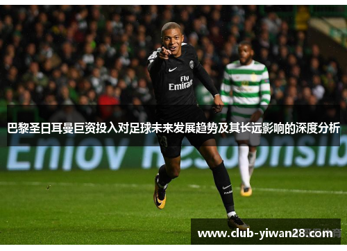 巴黎圣日耳曼巨资投入对足球未来发展趋势及其长远影响的深度分析 巴黎圣日耳曼巨资投入对足球未来发展趋势及其长远影响的深度分析