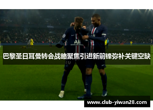 巴黎圣日耳曼转会战略聚焦引进新前锋弥补关键空缺 巴黎圣日耳曼转会战略聚焦引进新前锋弥补关键空缺