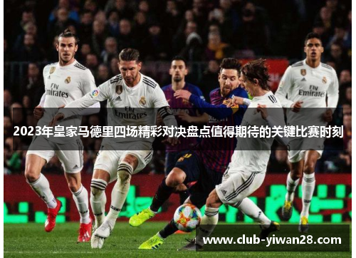 2023年皇家马德里四场精彩对决盘点值得期待的关键比赛时刻 2023年皇家马德里四场精彩对决盘点值得期待的关键比赛时刻