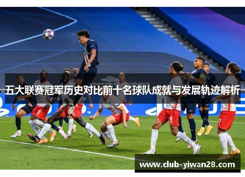 五大联赛冠军历史对比前十名球队成就与发展轨迹解析 五大联赛冠军历史对比前十名球队成就与发展轨迹解析