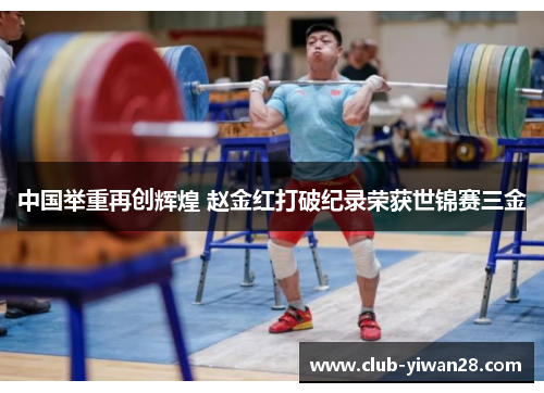 中国举重再创辉煌 赵金红打破纪录荣获世锦赛三金 中国举重再创辉煌 赵金红打破纪录荣获世锦赛三金