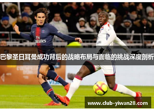 巴黎圣日耳曼成功背后的战略布局与面临的挑战深度剖析 巴黎圣日耳曼成功背后的战略布局与面临的挑战深度剖析
