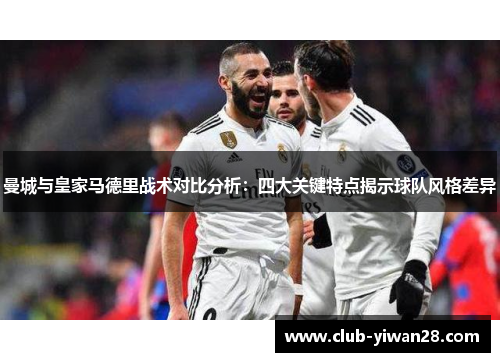 曼城与皇家马德里战术对比分析:四大关键特点揭示球队风格差异 曼城与皇家马德里战术对比分析:四大关键特点揭示球队风格差异