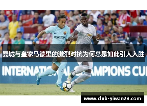 曼城与皇家马德里的激烈对抗为何总是如此引人入胜 曼城与皇家马德里的激烈对抗为何总是如此引人入胜