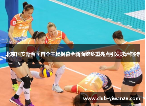北京国安新赛季首个主场揭幕全新面貌多重亮点引发球迷期待 北京国安新赛季首个主场揭幕全新面貌多重亮点引发球迷期待