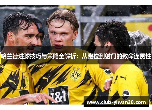 哈兰德进球技巧与策略全解析:从跑位到射门的致命连贯性 哈兰德进球技巧与策略全解析:从跑位到射门的致命连贯性