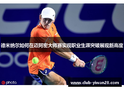 德米纳尔如何在迈阿密大师赛实现职业生涯突破展现新高度 德米纳尔如何在迈阿密大师赛实现职业生涯突破展现新高度