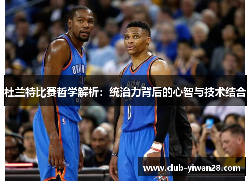 杜兰特比赛哲学解析:统治力背后的心智与技术结合 杜兰特比赛哲学解析:统治力背后的心智与技术结合