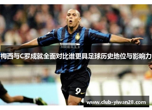 梅西与C罗成就全面对比谁更具足球历史地位与影响力 梅西与C罗成就全面对比谁更具足球历史地位与影响力