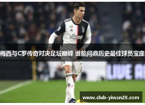 梅西与C罗传奇对决足坛巅峰 谁能问鼎历史最佳球员宝座 梅西与C罗传奇对决足坛巅峰 谁能问鼎历史最佳球员宝座