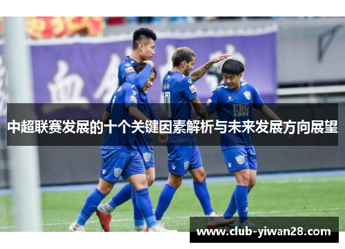 中超联赛发展的十个关键因素解析与未来发展方向展望 中超联赛发展的十个关键因素解析与未来发展方向展望