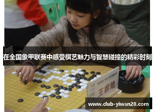 在全国象甲联赛中感受棋艺魅力与智慧碰撞的精彩时刻 在全国象甲联赛中感受棋艺魅力与智慧碰撞的精彩时刻