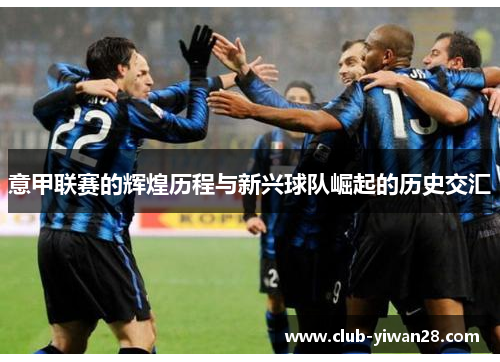 意甲联赛的辉煌历程与新兴球队崛起的历史交汇 意甲联赛的辉煌历程与新兴球队崛起的历史交汇
