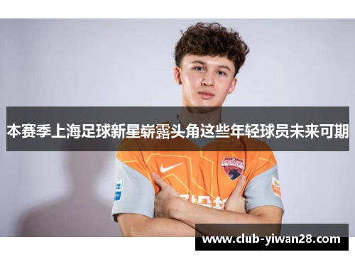 本赛季上海足球新星崭露头角这些年轻球员未来可期 本赛季上海足球新星崭露头角这些年轻球员未来可期