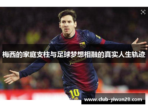 梅西的家庭支柱与足球梦想相融的真实人生轨迹 梅西的家庭支柱与足球梦想相融的真实人生轨迹