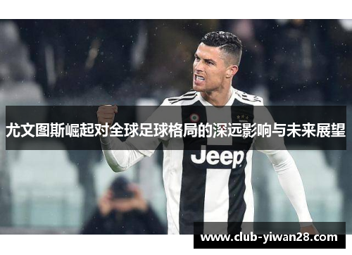 尤文图斯崛起对全球足球格局的深远影响与未来展望 尤文图斯崛起对全球足球格局的深远影响与未来展望